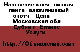 Нанесение клея, липкая лента, алюминиевый скотч › Цена ­ 50 - Московская обл., Дубна г. Бизнес » Услуги   